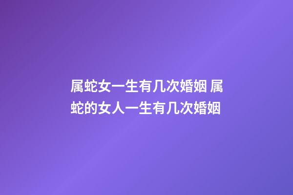 属蛇女一生有几次婚姻 属蛇的女人一生有几次婚姻-第1张-观点-玄机派